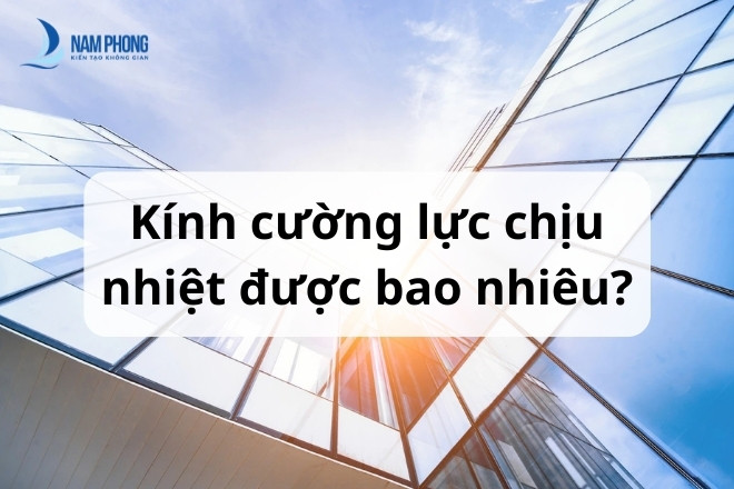 kinh cuong luc chiu duoc nhiet do bao nhieu